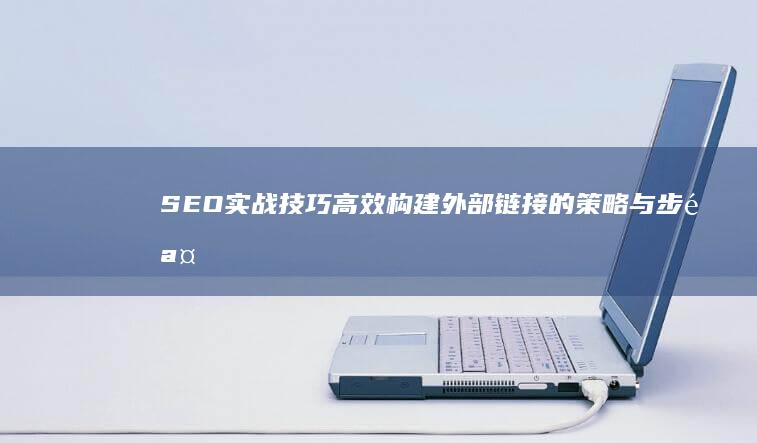 SEO实战技巧：高效构建外部链接的策略与步骤